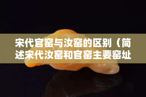 宋代官窑与汝窑的区别（简述宋代汝窑和官窑主要窑址,主要产品及其烧造特点）