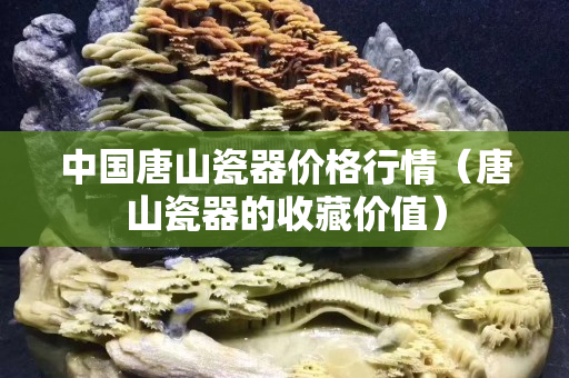 中国唐山瓷器价格行情（唐山瓷器的收藏价值）