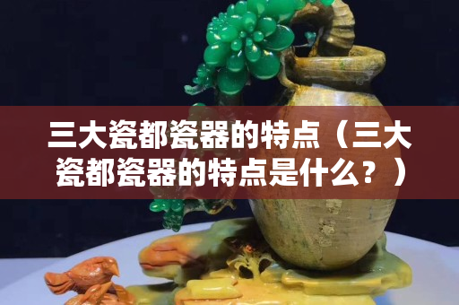 三大瓷都瓷器的特点（三大瓷都瓷器的特点是什么？）