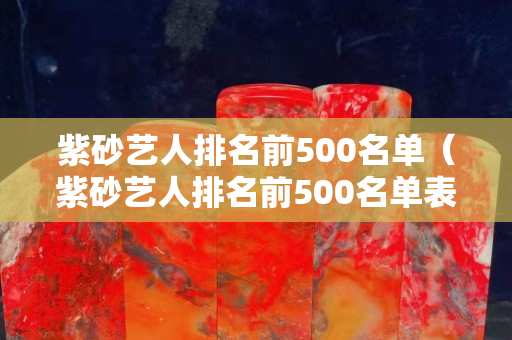 紫砂艺人排名前500名单（紫砂艺人排名前500名单表）