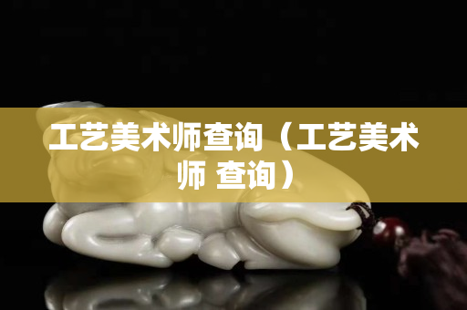 工艺美术师查询（工艺美术师 查询）