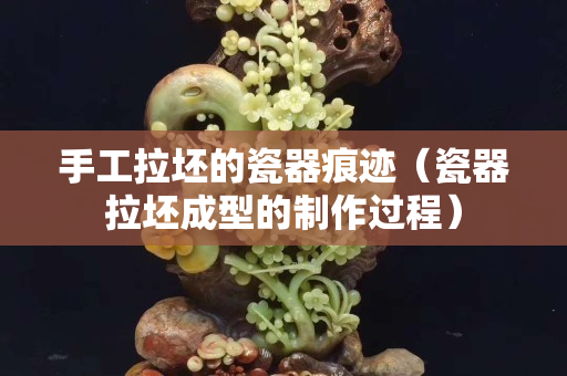 手工拉坯的瓷器痕迹（瓷器拉坯成型的制作过程）