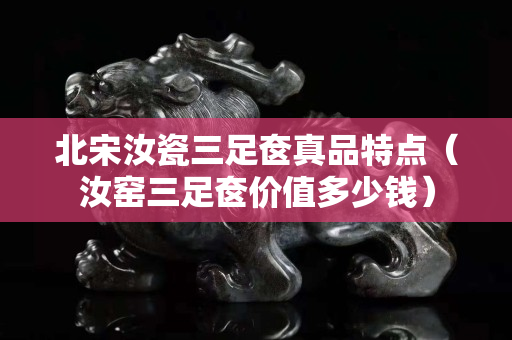 北宋汝瓷三足奁真品特点（汝窑三足奁价值多少钱）