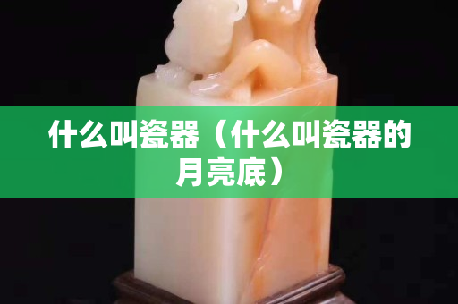 什么叫瓷器（什么叫瓷器的月亮底）