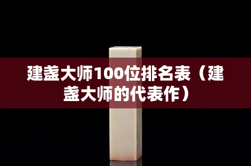 建盏大师100位排名表（建盏大师的代表作）