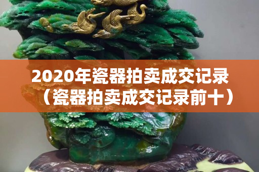 2020年瓷器拍卖成交记录（瓷器拍卖成交记录前十）