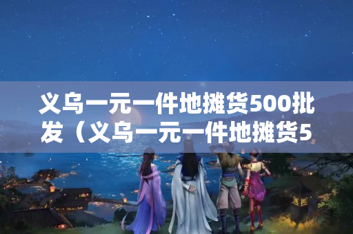 义乌一元一件地摊货500批发（义乌一元一件地摊货500批发手套）