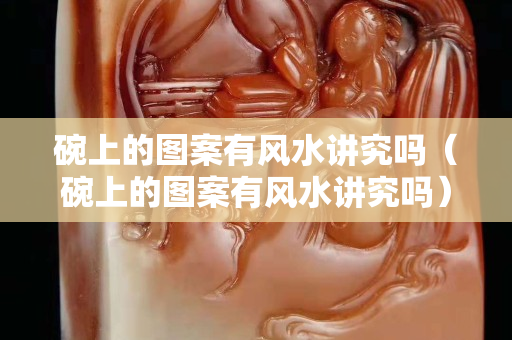 碗上的图案有风水讲究吗（碗上的图案有风水讲究吗）