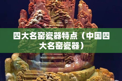 四大名窑瓷器特点（中国四大名窑瓷器）