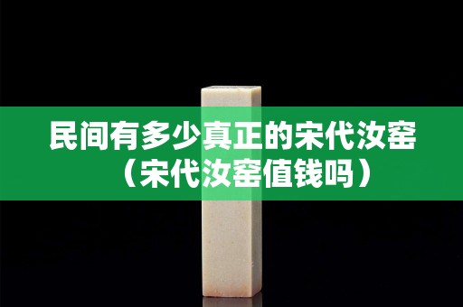 民间有多少真正的宋代汝窑（宋代汝窑值钱吗）