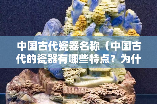 中国古代瓷器名称（中国古代的瓷器有哪些特点？为什么能够畅销世界千余年？）