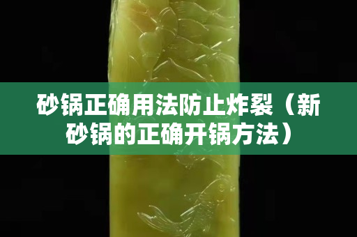 砂锅正确用法防止炸裂（新砂锅的正确开锅方法）