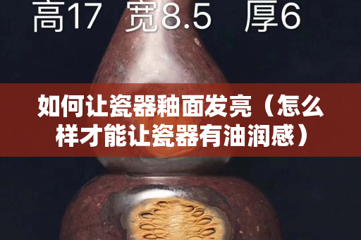 如何让瓷器釉面发亮（怎么样才能让瓷器有油润感）