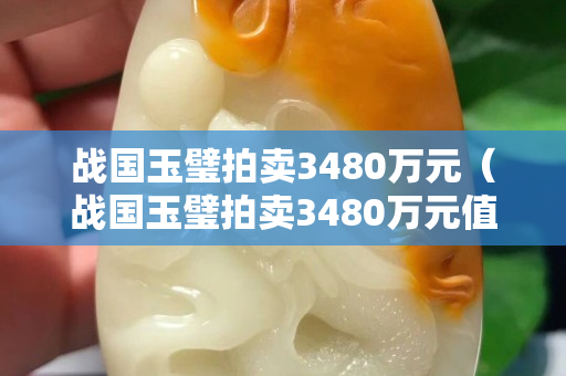 战国玉璧拍卖3480万元（战国玉璧拍卖3480万元值多少钱）