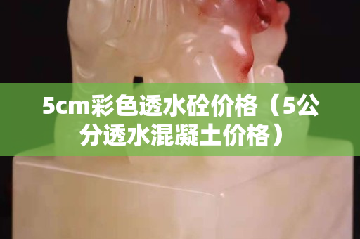 5cm彩色透水砼价格（5公分透水混凝土价格）