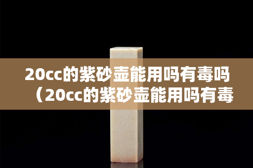 20cc的紫砂壶能用吗有毒吗（20cc的紫砂壶能用吗有毒吗知乎）