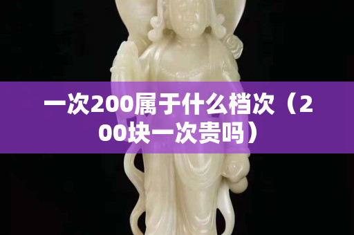 一次200属于什么档次（200块一次贵吗）