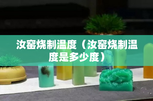 汝窑烧制温度（汝窑烧制温度是多少度）