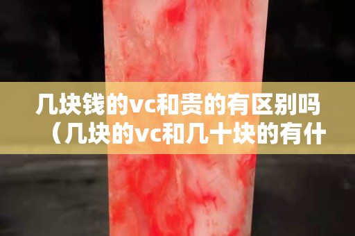 几块钱的vc和贵的有区别吗（几块的vc和几十块的有什么区别）