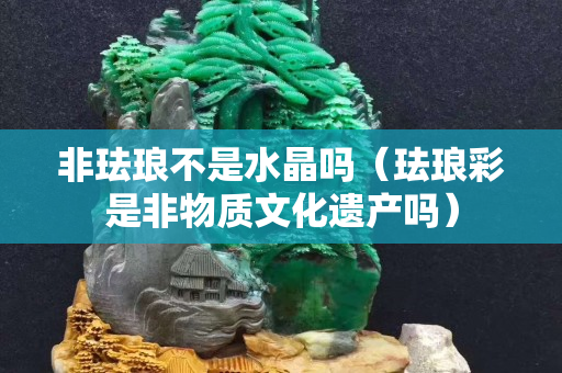 非珐琅不是水晶吗（珐琅彩是非物质文化遗产吗）