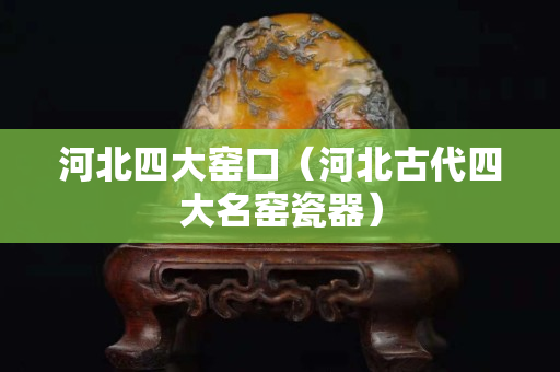 河北四大窑口（河北古代四大名窑瓷器）