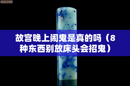 故宫晚上闹鬼是真的吗（8种东西别放床头会招鬼）