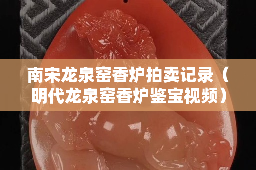 南宋龙泉窑香炉拍卖记录（明代龙泉窑香炉鉴宝视频）