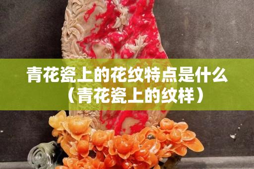 青花瓷上的花纹特点是什么（青花瓷上的纹样）