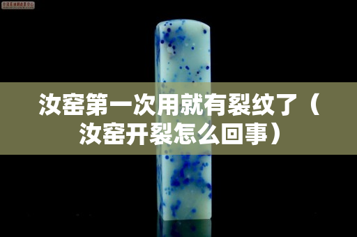 汝窑第一次用就有裂纹了（汝窑开裂怎么回事）