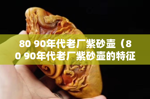 80 90年代老厂紫砂壶（80 90年代老厂紫砂壶的特征）