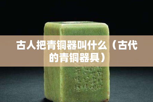 古人把青铜器叫什么（古代的青铜器具）