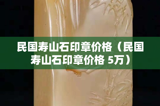 民国寿山石印章价格（民国寿山石印章价格 5万）