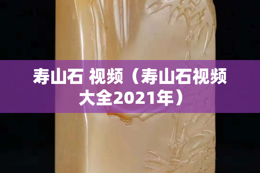 寿山石 视频（寿山石视频大全2021年）