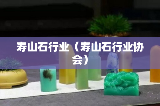 寿山石行业（寿山石行业协会）