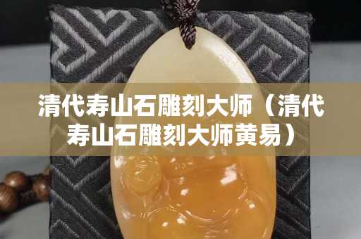 清代寿山石雕刻大师（清代寿山石雕刻大师黄易）