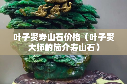 叶子贤寿山石价格（叶子贤大师的简介寿山石）