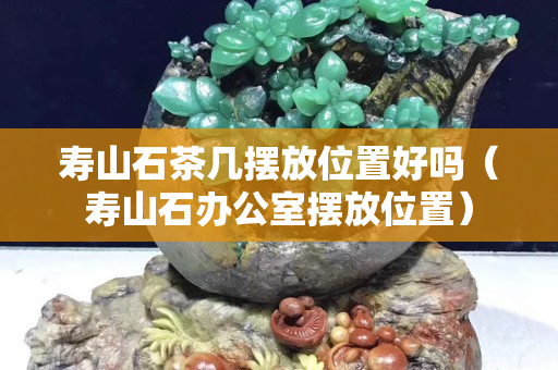 寿山石茶几摆放位置好吗（寿山石办公室摆放位置）