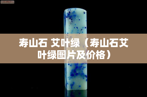 寿山石 艾叶绿（寿山石艾叶绿图片及价格）