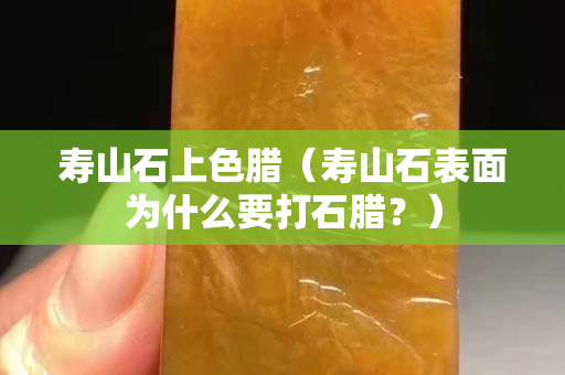 寿山石上色腊（寿山石表面为什么要打石腊？）