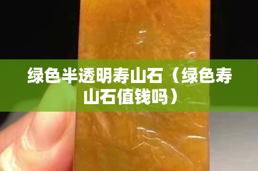 绿色半透明寿山石（绿色寿山石值钱吗）