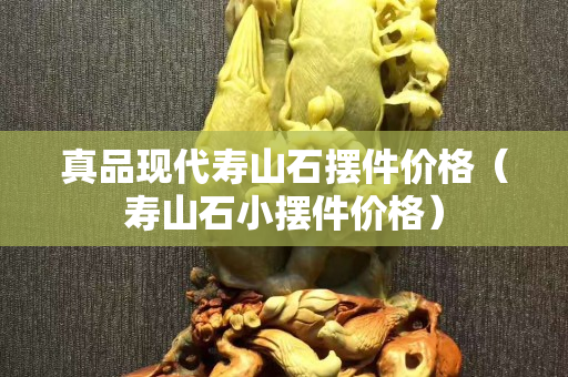 真品现代寿山石摆件价格（寿山石小摆件价格）