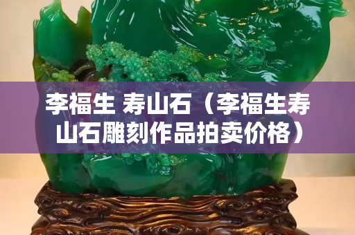 李福生 寿山石（李福生寿山石雕刻作品拍卖价格）