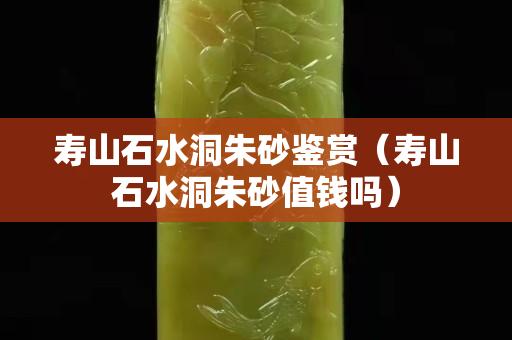 寿山石水洞朱砂鉴赏（寿山石水洞朱砂值钱吗）