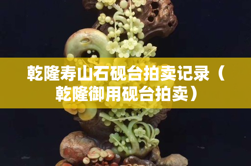 乾隆寿山石砚台拍卖记录（乾隆御用砚台拍卖）