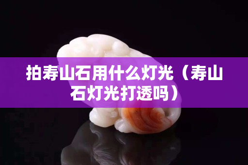 拍寿山石用什么灯光（寿山石灯光打透吗）