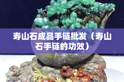 寿山石成品手链批发（寿山石手链的功效）