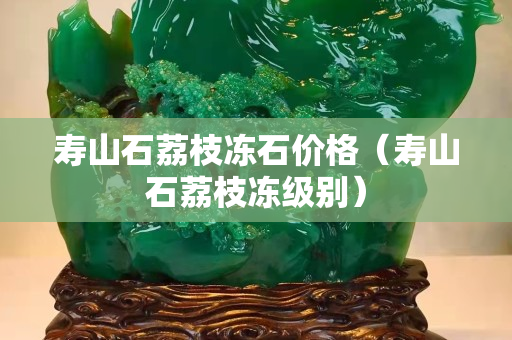 寿山石荔枝冻石价格（寿山石荔枝冻级别）