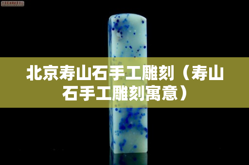 北京寿山石手工雕刻（寿山石手工雕刻寓意）