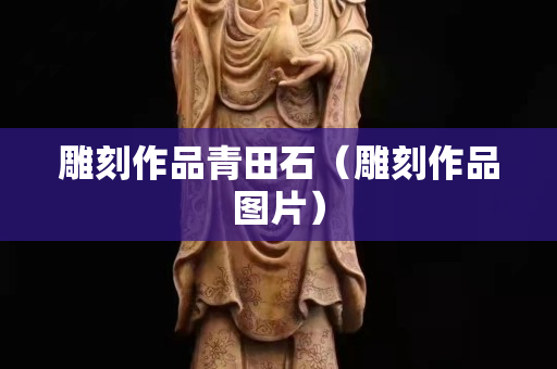 雕刻作品青田石（雕刻作品图片）