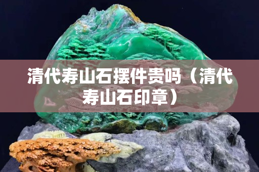 清代寿山石摆件贵吗（清代寿山石印章）